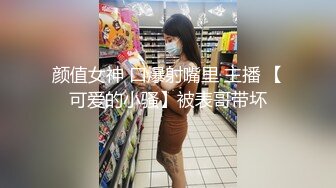 颜值女神 口爆射嘴里 主播 【可爱的小骚】被表哥带坏