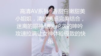 ✿高清AV系列✿香甜白嫩甜美小姐姐，清纯诱惑完美结合，迷离的眼神 语无伦次的呻吟 攻速拉满让女神体验极致的快乐