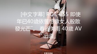    [中文字幕] ROE-055 即使年已40歳依舊想像女人般散發光芒―。 春谷美雨 40歳 AV出道