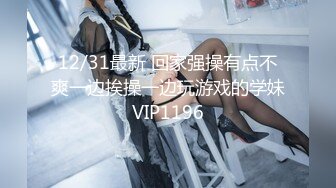 12/31最新 回家强操有点不爽一边挨操一边玩游戏的学妹VIP1196