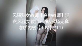 风骚熟女教师【高中教师】淫荡风骚女教师~酒店多场无套啪啪内射【40V】 (11)