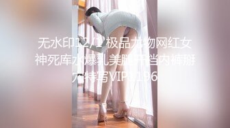 无水印12/1 极品尤物网红女神死库水爆乳美腿开档内裤掰穴特写VIP1196