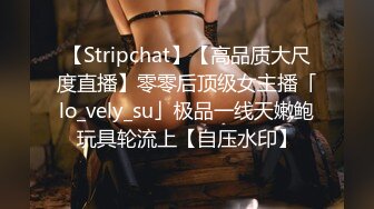 【Stripchat】【高品质大尺度直播】零零后顶级女主播「lo_vely_su」极品一线天嫩鲍玩具轮流上【自压水印】