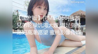 【国产版】[PME-060]唐茜 兄弟轮操饥渴大嫂 满足强欲荡妇高潮愿望 蜜桃影像传媒