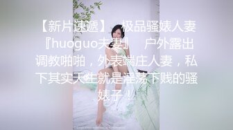 【新片速遞】   极品骚婊人妻『huoguo夫妻』✅户外露出调教啪啪，外表端庄人妻，私下其实天生就是淫荡下贱的骚婊子！