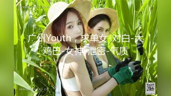 广州Youth，求单女-对白-大鸡巴-女神-泄密-气质