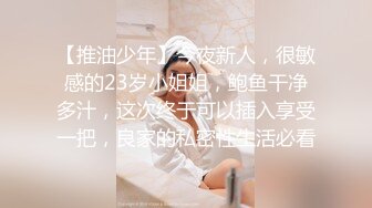 【推油少年】今夜新人，很敏感的23岁小姐姐，鲍鱼干净多汁，这次终于可以插入享受一把，良家的私密性生活必看