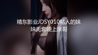 精东影业JDSY010粘人的妹妹无套硬上亲哥