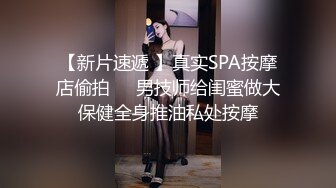 【新片速遞 】真实SPA按摩店偷拍❤️男技师给闺蜜做大保健全身推油私处按摩