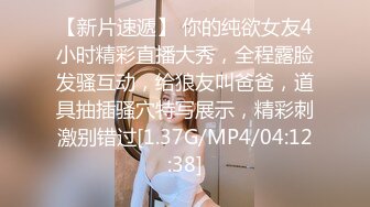 【新片速遞】 你的纯欲女友4小时精彩直播大秀，全程露脸发骚互动，给狼友叫爸爸，道具抽插骚穴特写展示，精彩刺激别错过[1.37G/MP4/04:12:38]