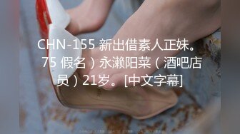 CHN-155 新出借素人正妹。 75 假名）永濑阳菜（酒吧店员）21岁。[中文字幕]