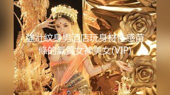 強壯紋身男酒店玩身材性感苗條的氣質女神美女(VIP)