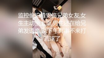 监控偷拍渣男搞兄弟女友,女生主动坐上面,男生还在给兄弟发语音,说下午有事不来打篮球了