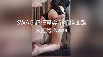 SWAG 超狂真实 随机搭讪路人打炮 Nana