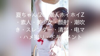 夏ちゃん(20) 素人ホイホイZ・素人・美少女・颜射・潮吹き・スレンダー・清楚・电マ・ハメ撮り・ドキュメント