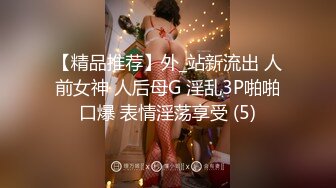 【精品推荐】外_站新流出 人前女神 人后母G 淫乱3P啪啪口爆 表情淫荡享受 (5)