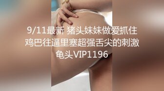 9/11最新 猪头妹妹做爱抓住鸡巴往逼里塞超强舌尖的刺激龟头VIP1196