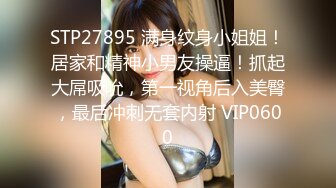 STP27895 满身纹身小姐姐！居家和精神小男友操逼！抓起大屌吸吮，第一视角后入美臀，最后冲刺无套内射 VIP0600