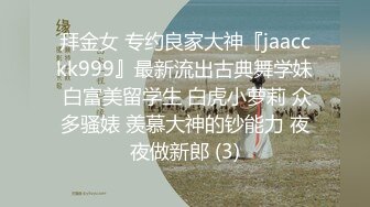 拜金女 专约良家大神『jaacckk999』最新流出古典舞学妹 白富美留学生 白虎小萝莉 众多骚婊 羡慕大神的钞能力 夜夜做新郎 (3)