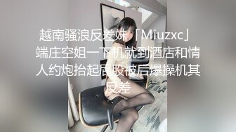 越南骚浪反差妹「Miuzxc」端庄空姐一下机就到酒店和情人约炮抬起屁股被后爆操机其反差