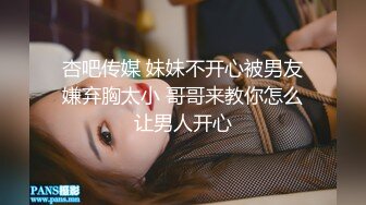 杏吧传媒 妹妹不开心被男友嫌弃胸太小 哥哥来教你怎么让男人开心