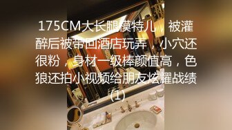 175CM大长腿模特儿，被灌醉后被带回酒店玩弄，小穴还很粉，身材一级棒颜值高，色狼还拍小视频给朋友炫耀战绩 (1)