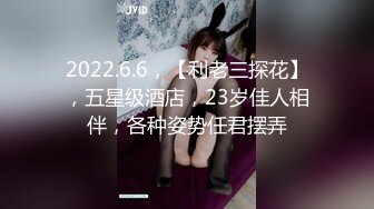 2022.6.6，【利老三探花】，五星级酒店，23岁佳人相伴，各种姿势任君摆弄