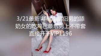 3/21最新 年轻小情侣男的舔奶女的吃鸡巴最后男上不带套直接开干VIP1196