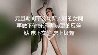 元旦期间带公司新入职的女同事做下健身运动 典型的反差婊 床下文静 床上极骚