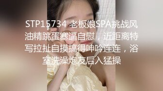 STP15734 老板娘SPA挑战风油精跳蛋塞逼自慰，近距离特写拉扯自摸搞得呻吟连连，浴室洗澡炮友后入猛操