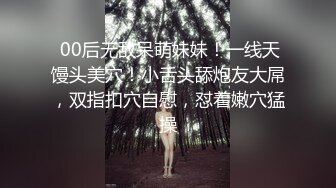  00后无敌呆萌妹妹！一线天馒头美穴！小舌头舔炮友大屌，双指扣穴自慰，怼着嫩穴猛操