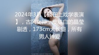 2024年3月【我在上戏学表演】，古风女神，皮肤白的晶莹剔透，173cm大长腿，所有男人钟爱