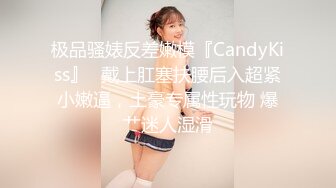 极品骚婊反差嫩模『CandyKiss』✅戴上肛塞扶腰后入超紧小嫩逼，土豪专属性玩物 爆艹迷人湿滑