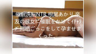 催眠洗脳NTR 根尾あかり 亲友の彼女に催眠をかけてｲﾁｬﾗﾌﾞ同栖ごっこをして孕ませまくった。