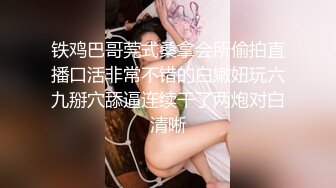 铁鸡巴哥莞式桑拿会所偷拍直播口活非常不错的白嫩妞玩六九掰穴舔逼连续干了两炮对白清晰