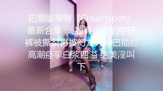 犯罪级美臀『Creamspot』最新合集❤️翘臀少女的牛仔裤被撕裂再被幻龙大鸡巴插烂 高潮痉挛白浆四溢 绝美淫叫 下