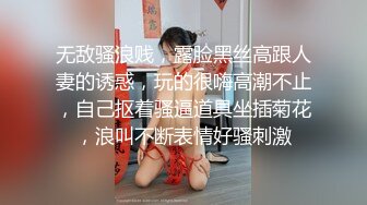 无敌骚浪贱，露脸黑丝高跟人妻的诱惑，玩的很嗨高潮不止，自己抠着骚逼道具坐插菊花，浪叫不断表情好骚刺激