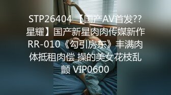 STP26404 【国产AV首发??星耀】国产新星肉肉传媒新作RR-010《勾引房东》丰满肉体抵租肉偿 操的美女花枝乱颤 VIP0600