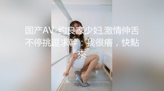 国产AV-约良家少妇,激情伸舌不停挑逗求幹：我很癢，快點來