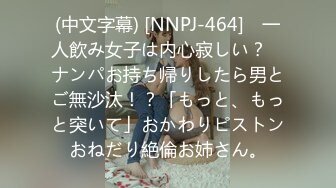 (中文字幕) [NNPJ-464] ≪一人飲み女子は内心寂しい？≫ ナンパお持ち帰りしたら男とご無沙汰！？「もっと、もっと突いて」おかわりピストンおねだり絶倫お姉さん。