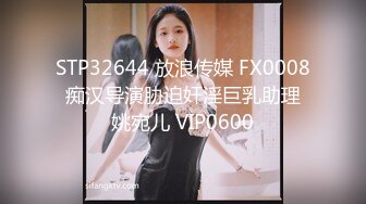 STP32644 放浪传媒 FX0008 痴汉导演胁迫奸淫巨乳助理 姚宛儿 VIP0600