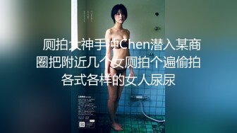   厕拍大神手冲Chen潜入某商圈把附近几个女厕拍个遍偷拍各式各样的女人尿尿