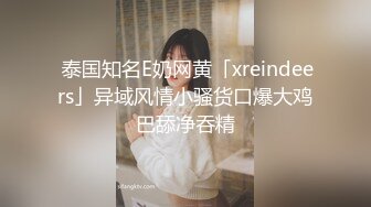  泰国知名E奶网黄「xreindeers」异域风情小骚货口爆大鸡巴舔净吞精