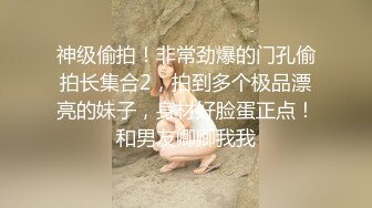 神级偷拍！非常劲爆的门孔偷拍长集合2，拍到多个极品漂亮的妹子，身材好脸蛋正点！和男友卿卿我我