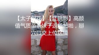 【太子探花】【江疏影】高颜值气质苗条妹子返场啪啪，掰穴口交上位猛操