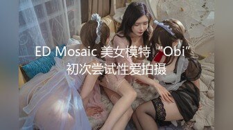 ED Mosaic 美女模特“Obi”初次尝试性爱拍摄