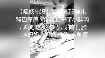 【靓妖出没】高颜值TS美儿 鸡巴痒痒，学校招来了小鲜肉，贱狗吃 好吃吗，啪啪打脸，叫妈妈。妈妈~长这么帅真是贱！