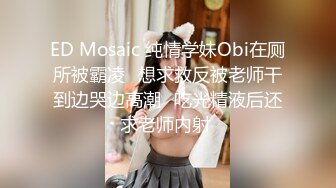 ED Mosaic 纯情学妹Obi在厕所被霸凌⭐想求救反被老师干到边哭边高潮⭐吃光精液后还求老师内射 