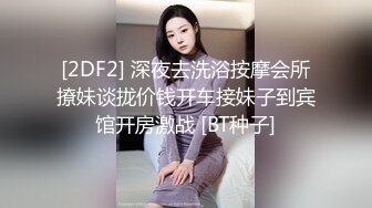 [2DF2] 深夜去洗浴按摩会所撩妹谈拢价钱开车接妹子到宾馆开房激战 [BT种子]