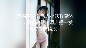 【新片速遞】新人小妖Ts漠然❤️-，情趣高跟，酒店撸一发，等你来吃精液！